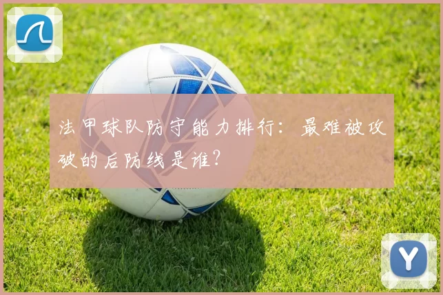法甲球队防守能力排行:最难被攻破的后防线是谁?