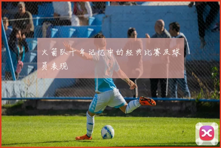 火箭队十年记忆中的经典比赛及球员表现